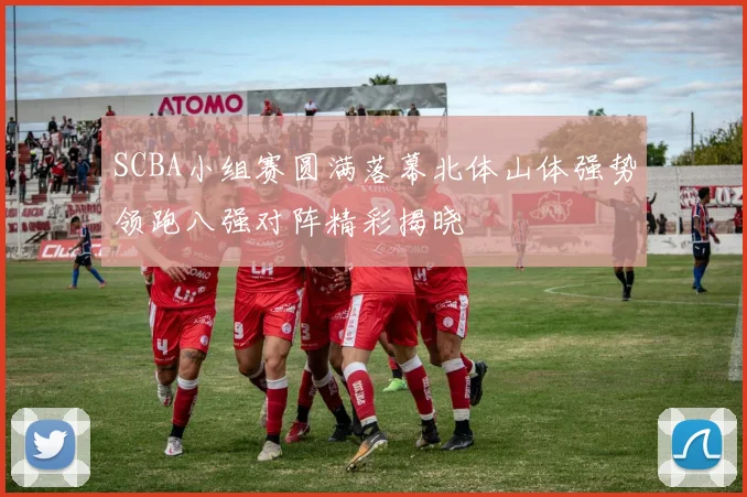 SCBA小组赛圆满落幕北体山体强势领跑八强对阵精彩揭晓