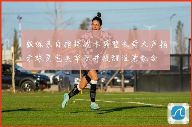 教练亲自指挥战术调整米奇大声指示球员包夹华子并提醒注意配合
