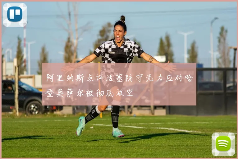 阿里纳斯点评活塞防守无力应对哈登奥萨尔被彻底放空