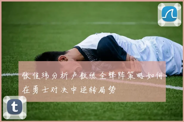 张佳玮分析卢教练全锋阵策略如何在勇士对决中逆转局势