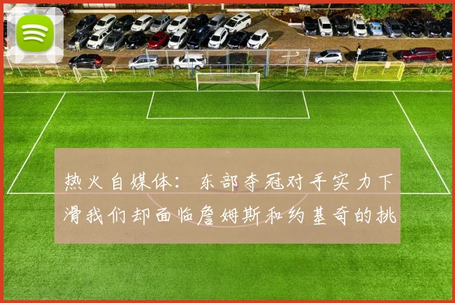 热火自媒体：东部夺冠对手实力下滑我们却面临詹姆斯和约基奇的挑战