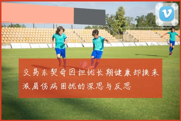 交易东契奇因担忧长期健康却换来浓眉伤病困扰的深思与反思