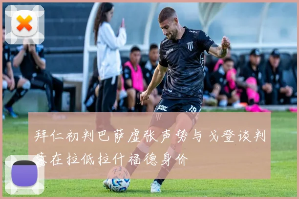 拜仁初判巴萨虚张声势与戈登谈判意在拉低拉什福德身价