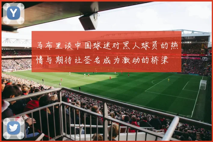 马布里谈中国球迷对黑人球员的热情与期待让签名成为激动的桥梁