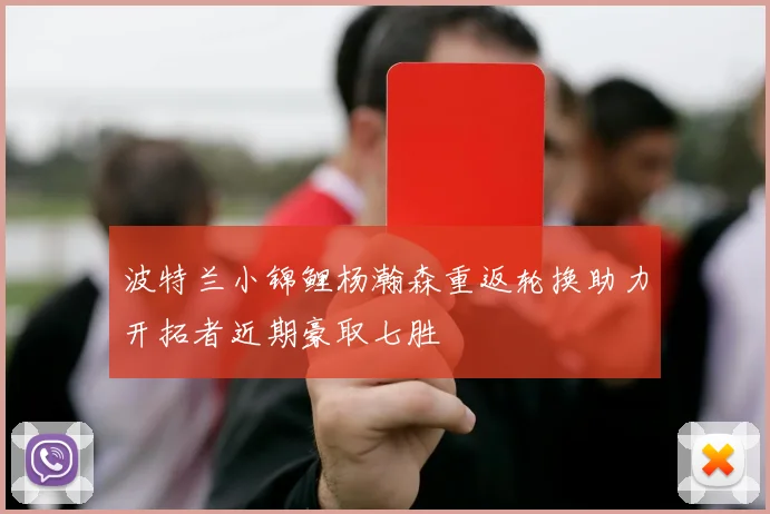 波特兰小锦鲤杨瀚森重返轮换助力开拓者近期豪取七胜