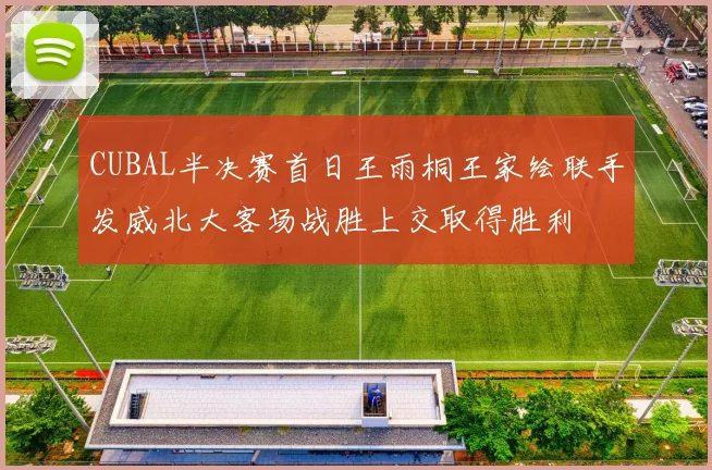 CUBAL半决赛首日王雨桐王家绘联手发威北大客场战胜上交取得胜利