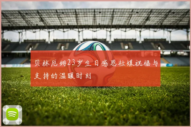 贝林厄姆23岁生日感恩社媒祝福与支持的温暖时刻