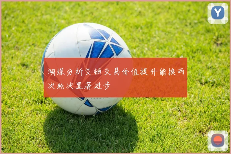湖媒分析艾顿交易价值提升能换两次轮次显著进步