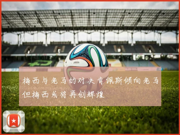 梅西与老马的对决肯佩斯倾向老马但梅西或将再创辉煌