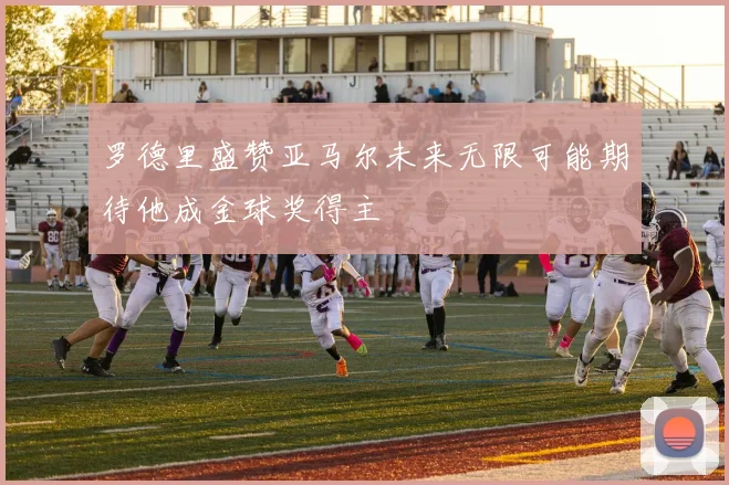 罗德里盛赞亚马尔未来无限可能期待他成金球奖得主