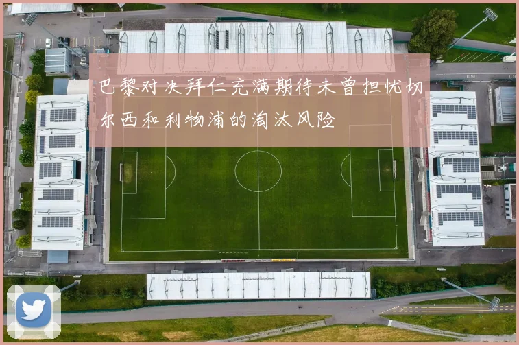 巴黎对决拜仁充满期待未曾担忧切尔西和利物浦的淘汰风险