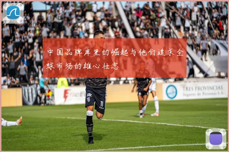 中国品牌库里的崛起与他们追求全球市场的雄心壮志