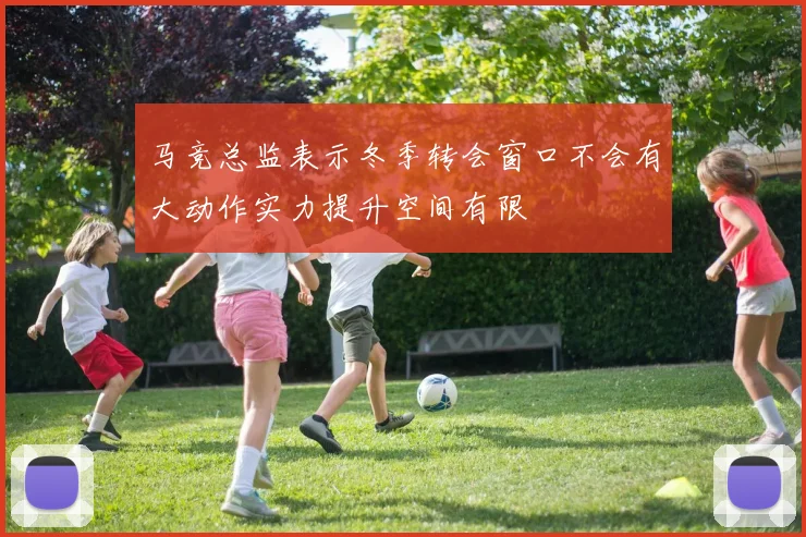 马竞总监表示冬季转会窗口不会有大动作实力提升空间有限