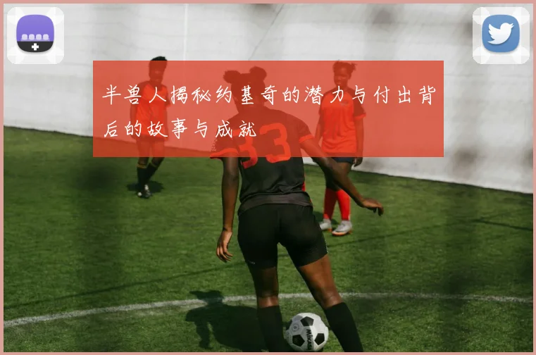半兽人揭秘约基奇的潜力与付出背后的故事与成就