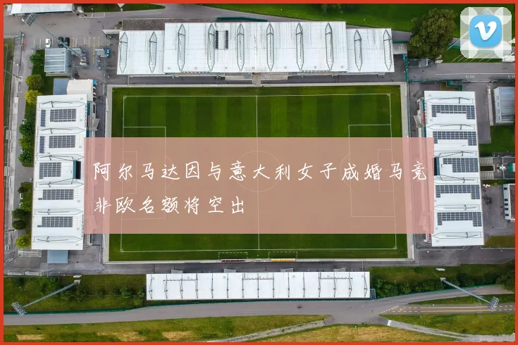 阿尔马达因与意大利女子成婚马竞非欧名额将空出