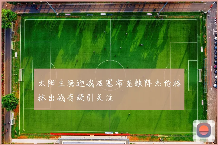 太阳主场迎战活塞布克缺阵杰伦格林出战存疑引关注