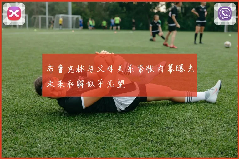 布鲁克林与父母关系紧张内幕曝光未来和解似乎无望