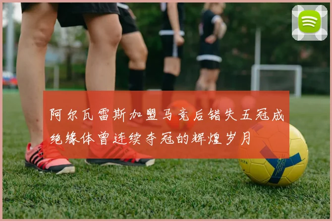 阿尔瓦雷斯加盟马竞后错失五冠成绝缘体曾连续夺冠的辉煌岁月