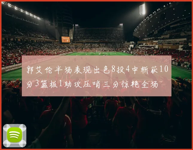 郭艾伦半场表现出色8投4中斩获10分3篮板1助攻压哨三分惊艳全场