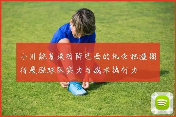 小川航基谈对阵巴西的机会把握期待展现球队实力与战术执行力